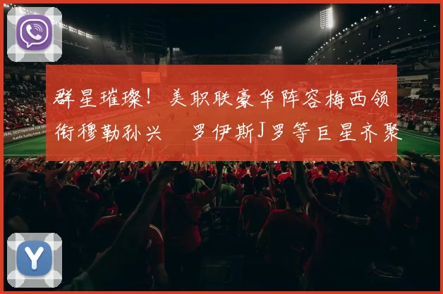 群星璀璨！美职联豪华阵容梅西领衔穆勒孙兴慜罗伊斯J罗等巨星齐聚