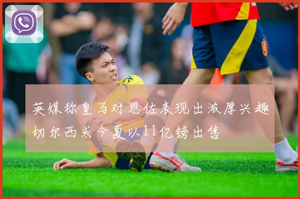 英媒称皇马对恩佐表现出浓厚兴趣切尔西或今夏以11亿镑出售