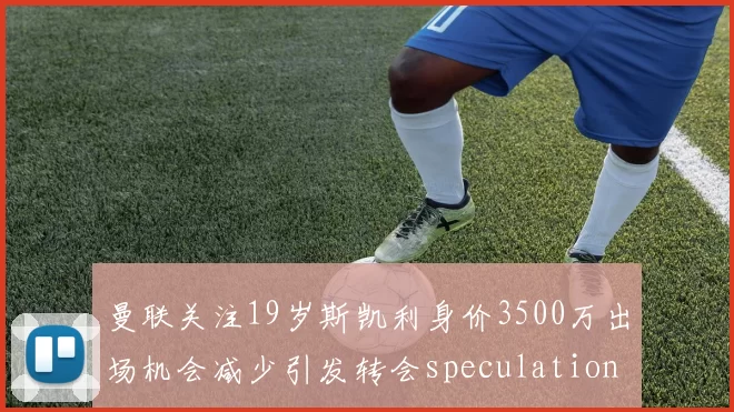 曼联关注19岁斯凯利身价3500万出场机会减少引发转会speculation