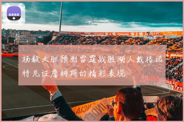 杨毅大胆预测雷霆战胜湖人戴格诺特见证詹姆斯的精彩表现