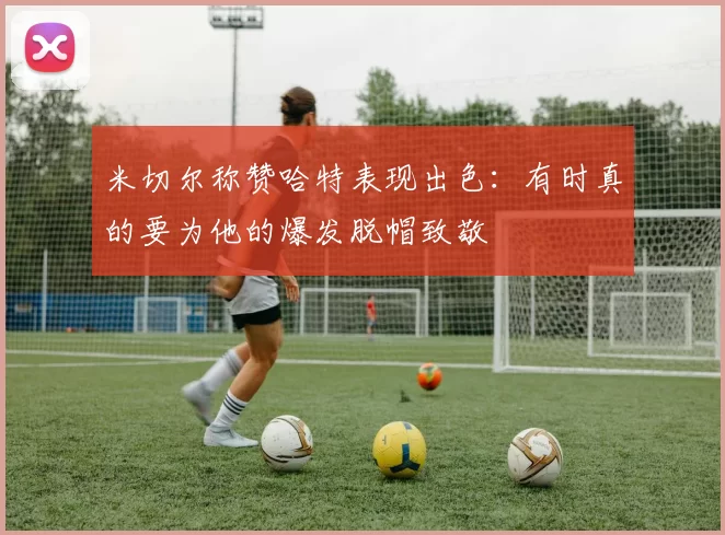 米切尔称赞哈特表现出色：有时真的要为他的爆发脱帽致敬