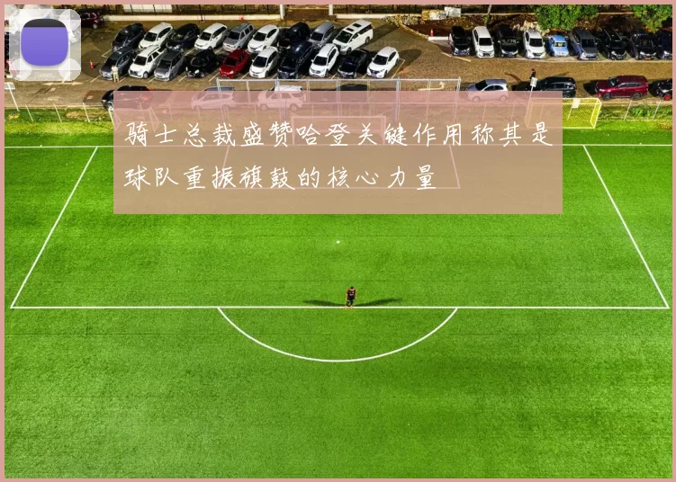 骑士总裁盛赞哈登关键作用称其是球队重振旗鼓的核心力量