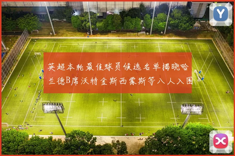 英超本轮最佳球员候选名单揭晓哈兰德B席沃特金斯西蒙斯等八人入围