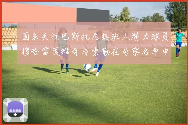 国米关注巴斯托尼接班人潜力球员穆哈雷莫维奇与索勒在考察名单中