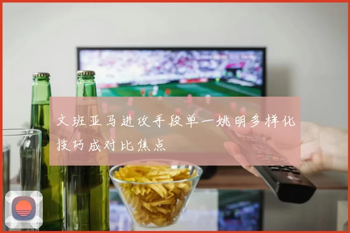 文班亚马进攻手段单一姚明多样化技巧成对比焦点
