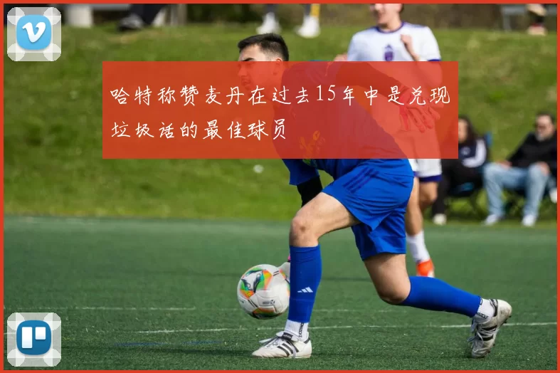 哈特称赞麦丹在过去15年中是兑现垃圾话的最佳球员