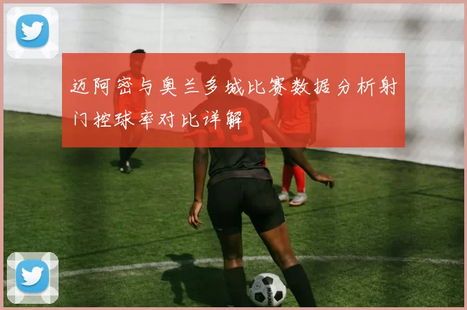 迈阿密与奥兰多城比赛数据分析射门控球率对比详解