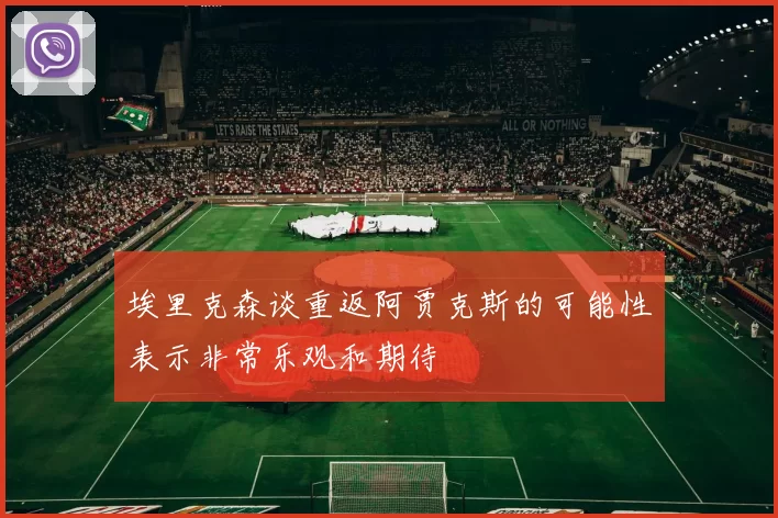埃里克森谈重返阿贾克斯的可能性表示非常乐观和期待