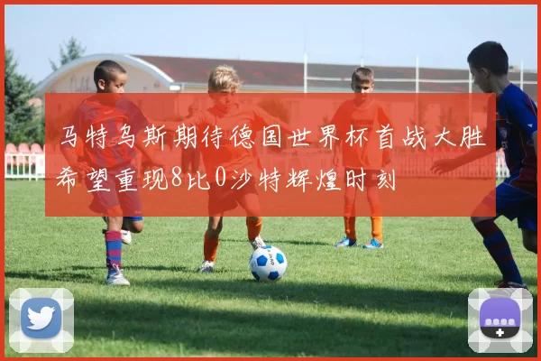 马特乌斯期待德国世界杯首战大胜希望重现8比0沙特辉煌时刻