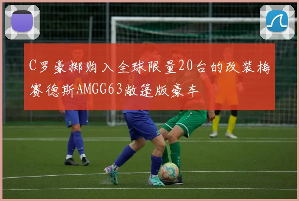 C罗豪掷购入全球限量20台的改装梅赛德斯AMGG63敞篷版豪车
