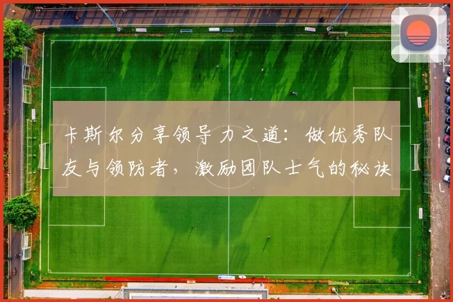 卡斯尔分享领导力之道：做优秀队友与领防者，激励团队士气的秘诀